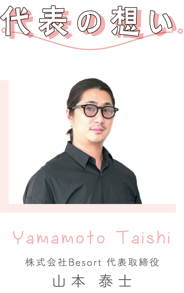 代表の想い YamamotoTaishi 株式会社Besort 代表取締役 山本 泰士
