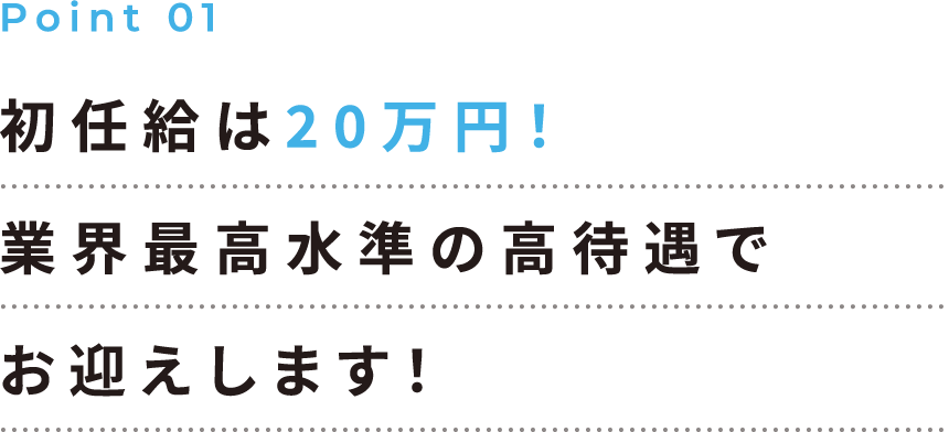 初任給は20万円!業界最高水準の高待遇でお迎えします!